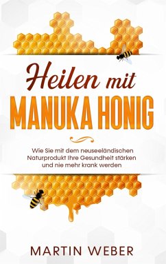 Heilen mit Manuka Honig: Wie Sie mit dem neuseeländischen Naturprodukt Ihre Gesundheit stärken und nie mehr krank werden (eBook, ePUB)