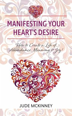 Manifesting Your Heart's Desire: How to Create a Life of Abundance, Meaning & Joy!