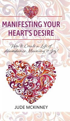 Manifesting Your Heart's Desire: How to Create a Life of Abundance, Meaning & Joy!