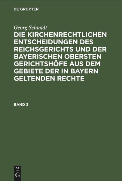 Georg Schmidt: Die kirchenrechtlichen Entscheidungen des Reichsgerichts und der Bayerischen obersten Gerichtshöfe aus dem Gebiete der in Bayern geltenden Rechte. Band 3 Georg Schmidt: Die kirchenrechtlichen Entscheidungen des Reichsgerichts und der Bayerischen obersten Gerichtshöfe aus dem Gebiete der in Bayern geltenden Rechte. Band 3