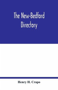 The New-Bedford directory; Containing the Names of the Inhabitants, their Occupations places of Business, and Dwelling houses. And the Town Register, with lists of the Streets and wharves the town officers, public offices and banks, churches and Ministers - H. Crapo, Henry