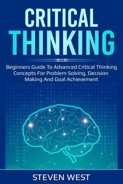 Critical Thinking: Beginners guide to advanced critical thinking concepts for problem solving, decision making and goal achievement (eBook, ePUB) - West, Steven