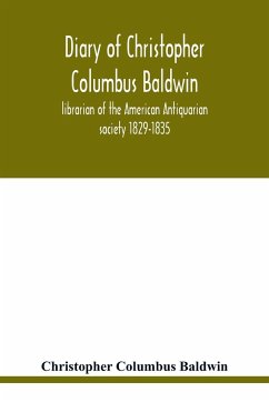 Diary of Christopher Columbus Baldwin, librarian of the American Antiquarian society 1829-1835 - Columbus Baldwin, Christopher