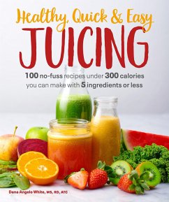 Healthy, Quick & Easy Juicing: 100 No-Fuss Recipes Under 300 Calories You Can Make with 5 Ingredients or Less - White, Dana Angelo