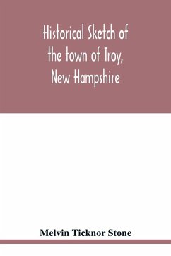 Historical sketch of the town of Troy, New Hampshire, and her inhabitants from the first settlement of the territory now within the limits of the town in 1764-1897 - Ticknor Stone, Melvin