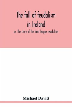 The fall of feudalism in Ireland; or, The story of the land league revolution - Davitt, Michael