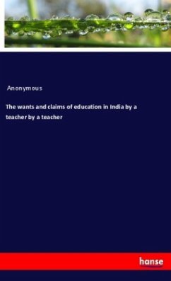 The wants and claims of education in India by a teacher by a teacher - Anonymous