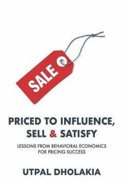 Priced to Influence, Sell & Satisfy: Lessons from Behavioral Economics for Pricing Success - Dholakia, Utpal