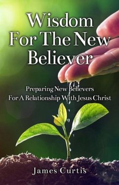 Wisdom for the New Believer: Preparing New Believers for a Relationship with Jesus Christ - Curtis, James T.