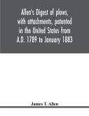 Allen's digest of plows, with attachments, patented in the United States from A.D. 1789 to January 1883