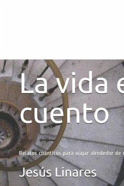 La vida es cuento: Relatos cuánticos para viajar alrededor de uno mismo - Linares, Jesús