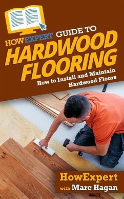 HowExpert Guide to Hardwood Flooring: How to Install and Maintain Hardwood Floors - Hagan, Marc; Howexpert