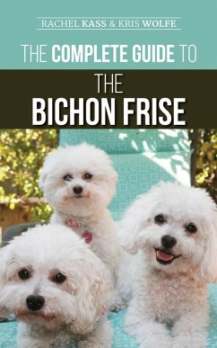 The Complete Guide to the Bichon Frise: Finding, Raising, Feeding, Training, Socializing, and Loving Your New Bichon Puppy (eBook, ePUB) - Kass, Rachel; Wolfe, Kris