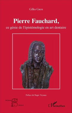 Pierre Fauchard, ce génie de l'épistémologie en art dentaire - Gros, Gilles