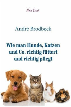 Wie man Hunde, Katzen und Co. richtig füttert und richtig pflegt - Brodbeck, André