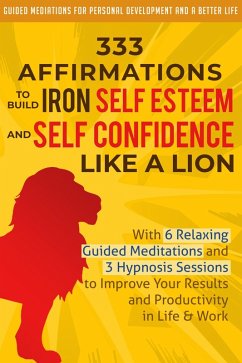 333 Affirmations to Build Iron Self Esteem and Self Confidence Like a Lion: With 6 Relaxing Guided Meditations and 3 Hypnosis Sessions to Improve Your Results and Productivity in Life & Work (eBook, ePUB) - Development, Guided Meditations for Personal