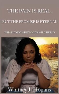 The Pain Is Real, But The Promise Is Eternal: What To Do When God's Will Hurts - Hogans, Whitney J.