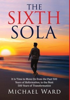 The Sixth Sola: It is time to move on from the past 500 years of Reformation to the next 500 years of Transformation - Ward, Michael