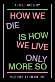 Oreet Ashery: How We Die Is How We Live Only More So