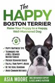 The Happy Boston Terrier: Raise Your Puppy to a Happy, Well-Mannered Dog