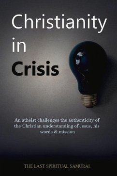 Christianity in Crisis: An Atheist Challenges the Authenticity of the Christian Understanding of ... - The Last Spiritual Samurai