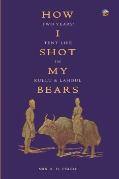 How I Shot My Bears: Two Years' Tent Life In Kullu and Lahoul - Tyacke, Richard Humphrey