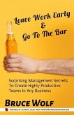 Leave Work Early And Go To The Bar: Surprising Management Secrets To Create Highly Productive Teams In Any Business