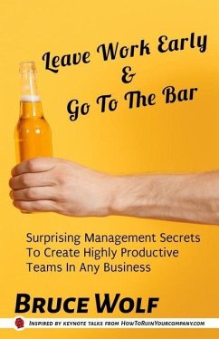Leave Work Early And Go To The Bar: Surprising Management Secrets To Create Highly Productive Teams In Any Business - Wolf, Bruce
