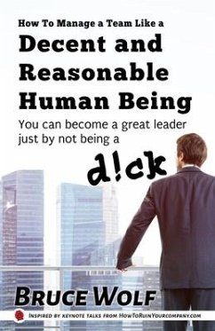 How To Manage A Team Like A Decent And Reasonable Human Being: You Can Become A Great Leader Just By Not Being A D!ck - Wolf, Bruce