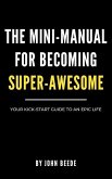 The Mini-Manual for Becoming Super-Awesome: Your Kick-Start Guide to an Epic Life