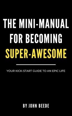 The Mini-Manual for Becoming Super-Awesome: Your Kick-Start Guide to an Epic Life - Beede, John R.