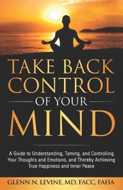 Take Back Control of Your Mind: A Guide to Understanding, Taming, and Controlling Your Thoughts and Emotions, and Thereby Achieving True Happiness and - Levine, Glenn N.