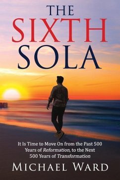 The Sixth Sola: It is time to move on from the past 500 years of Reformation to the next 500 years of Transformation - Ward, Michael