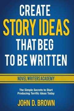 Create Story Ideas That Beg to Be Written: The Simple Secrets to Start Producing Terrific Ideas Today - Brown, John D.