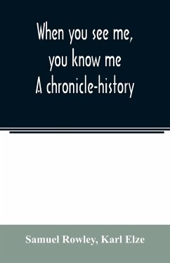 When you see me, you know me. A chronicle-history - Rowley, Samuel; Elze, Karl