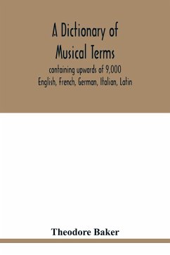 A dictionary of musical terms, containing upwards of 9,000 English, French, German, Italian, Latin, and Greek words and phrases used in the art and science of music, carefully defined, and with the accent of the foreign words marked; preceded by rules for - Baker, Theodore