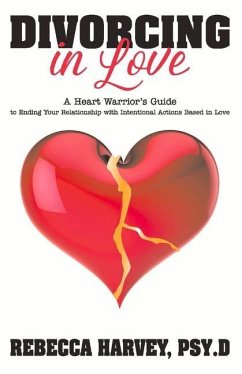 Divorcing in Love: A Heart Warrior's Guide to Ending Your Relationship with Intentional Action - Psy D., Rebecca Harvey