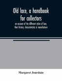 Old lace, a handbook for collectors; an account of the different styles of lace, their history, characteristics & manufacture