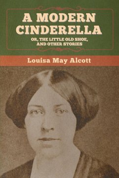 A Modern Cinderella; Or, The Little Old Shoe, and Other Stories - Alcott, Louisa May