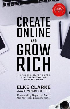 Create Online and Grow Rich: How You Can Escape the 9 to 5, Have Time Freedom, and Do What You Love - Clarke, Elke