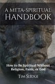 A Meta-Spiritual Handbook: How to Be Spiritual Without Religion, Faith, or God