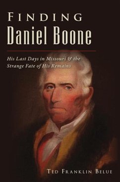 Finding Daniel Boone: His Last Days in Missouri and the Strange Fate of His Remains - Belue, Ted Franklin