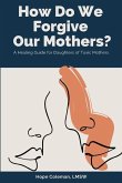 How Do We Forgive Our Mothers?: A Healing Guide For Daughters of Toxic Mothers