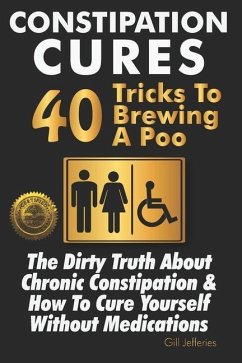 Constipation Cures 40 Tricks To Brewing A Poo: The Dirty Truth About Chronic Constipation & How To Cure Yourself Without Medications - Jefferies, Gill