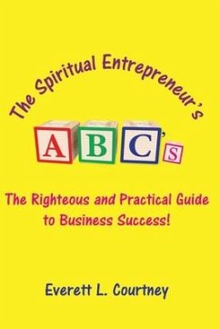 The Spiritual Entrepreneur's ABC's: The Righteous and Practical Guide to Business Success! - Courtney, Everett L.