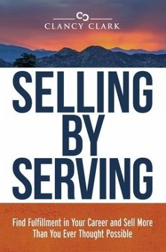 Selling by Serving: Find Fulfillment in Your Career and Sell More Than You Ever Thought Possible - Clark, Clancy