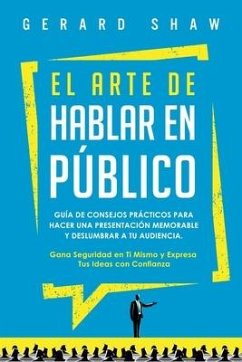 El arte de hablar en público: Guía de consejos prácticos para hacer una presentación memorable y deslumbrar a tu audiencia. Gana seguridad en ti mis - Shaw, Gerard