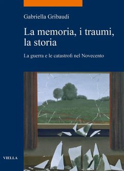 La memoria, i traumi, la storia. La guerra e le catastrofi nel Novecento - Gribaudi, Gabriella
