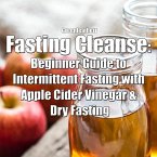 Fasting Cleanse: Beginner Guide to Intermittent Fasting with Apple Cider Vinegar & Dry Fasting (eBook, ePUB)
