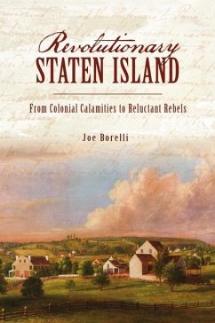 Revolutionary Staten Island: From Colonial Calamities to Reluctant Rebels - Borelli, Joe